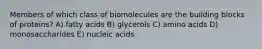 Members of which class of biomolecules are the building blocks of proteins? A) fatty acids B) glycerols C) amino acids D) monosaccharides E) nucleic acids