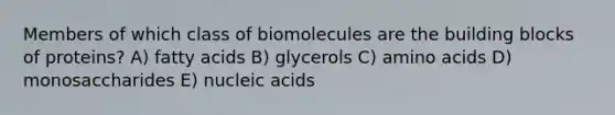 Members of which class of biomolecules are the building blocks of proteins? A) fatty acids B) glycerols C) <a href='https://www.questionai.com/knowledge/k9gb720LCl-amino-acids' class='anchor-knowledge'>amino acids</a> D) monosaccharides E) nucleic acids