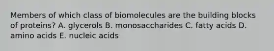 Members of which class of biomolecules are the building blocks of proteins? A. glycerols B. monosaccharides C. fatty acids D. amino acids E. nucleic acids