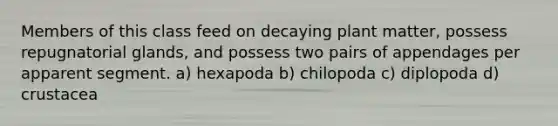 Members of this class feed on decaying plant matter, possess repugnatorial glands, and possess two pairs of appendages per apparent segment. a) hexapoda b) chilopoda c) diplopoda d) crustacea