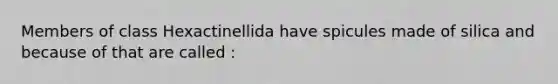 Members of class Hexactinellida have spicules made of silica and because of that are called :