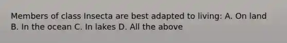 Members of class Insecta are best adapted to living: A. On land B. In the ocean C. In lakes D. All the above