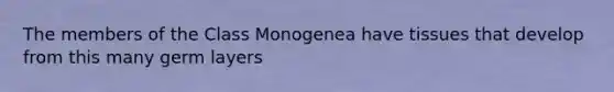 The members of the Class Monogenea have tissues that develop from this many germ layers