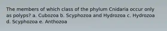 The members of which class of the phylum Cnidaria occur only as polyps? a. Cubozoa b. Scyphozoa and Hydrozoa c. Hydrozoa d. Scyphozoa e. Anthozoa