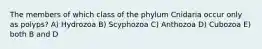 The members of which class of the phylum Cnidaria occur only as polyps? A) Hydrozoa B) Scyphozoa C) Anthozoa D) Cubozoa E) both B and D