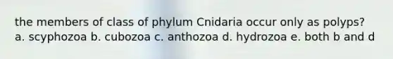 the members of class of phylum Cnidaria occur only as polyps? a. scyphozoa b. cubozoa c. anthozoa d. hydrozoa e. both b and d