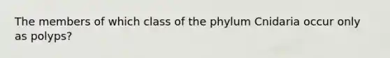 The members of which class of the phylum Cnidaria occur only as polyps?