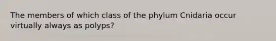 The members of which class of the phylum Cnidaria occur virtually always as polyps?