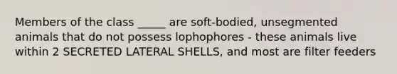 Members of the class _____ are soft-bodied, unsegmented animals that do not possess lophophores - these animals live within 2 SECRETED LATERAL SHELLS, and most are filter feeders