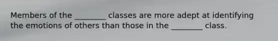 Members of the ________ classes are more adept at identifying the emotions of others than those in the ________ class.