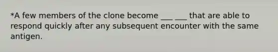 *A few members of the clone become ___ ___ that are able to respond quickly after any subsequent encounter with the same antigen.