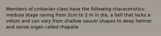 Members of cnidarian class have the following characeristics: medusa stage raning from 2cm to 2 m in dia, a bell that lacks a velum and can vary from shallow saucer shapes to deep helmet and sense organ called rhopalia