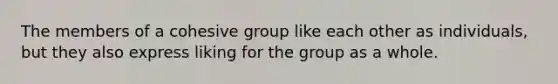 The members of a cohesive group like each other as individuals, but they also express liking for the group as a whole.