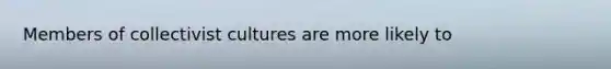 Members of collectivist cultures are more likely to