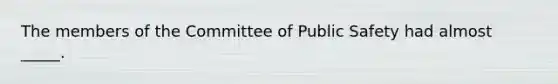 The members of the Committee of Public Safety had almost _____.