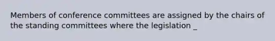 Members of conference committees are assigned by the chairs of the standing committees where the legislation _