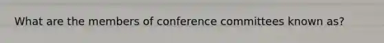 What are the members of conference committees known as?