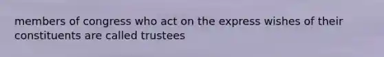 members of congress who act on the express wishes of their constituents are called trustees