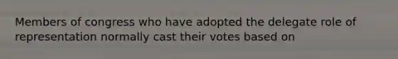 Members of congress who have adopted the delegate role of representation normally cast their votes based on