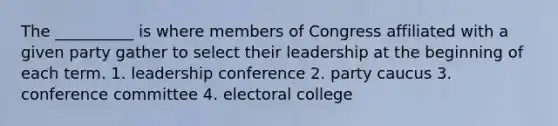 The __________ is where members of Congress affiliated with a given party gather to select their leadership at the beginning of each term. 1. leadership conference 2. party caucus 3. conference committee 4. electoral college