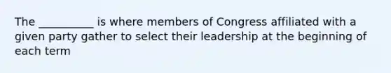 The __________ is where members of Congress affiliated with a given party gather to select their leadership at the beginning of each term