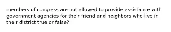 members of congress are not allowed to provide assistance with government agencies for their friend and neighbors who live in their district true or false?