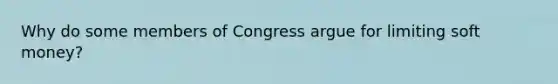 Why do some members of Congress argue for limiting soft money?