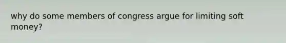 why do some members of congress argue for limiting soft money?