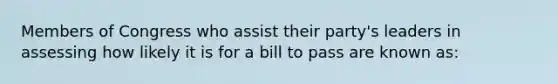 Members of Congress who assist their party's leaders in assessing how likely it is for a bill to pass are known as: