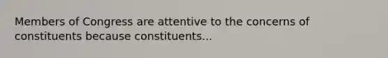 Members of Congress are attentive to the concerns of constituents because constituents...