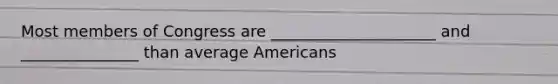 Most members of Congress are _____________________ and _______________ than average Americans