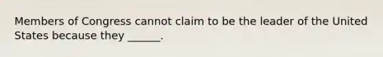 Members of Congress cannot claim to be the leader of the United States because they ______.