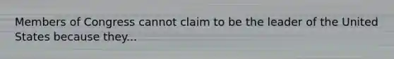 Members of Congress cannot claim to be the leader of the United States because they...