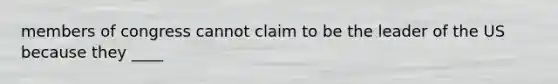 members of congress cannot claim to be the leader of the US because they ____
