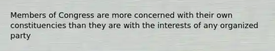 Members of Congress are more concerned with their own constituencies than they are with the interests of any organized party