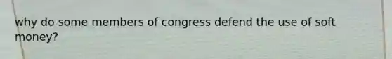 why do some members of congress defend the use of soft money?