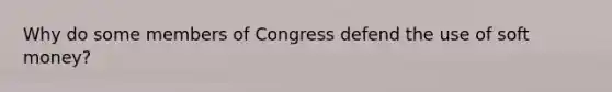 Why do some members of Congress defend the use of soft money?