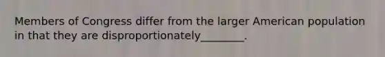 Members of Congress differ from the larger American population in that they are disproportionately________.