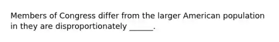 Members of Congress differ from the larger American population in they are disproportionately ______.