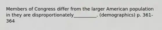 Members of Congress differ from the larger American population in they are disproportionately__________. (demographics) p. 361-364