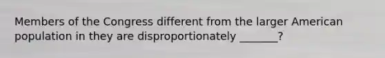 Members of the Congress different from the larger American population in they are disproportionately _______?