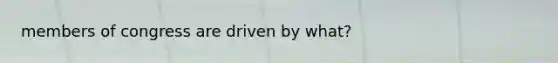 members of congress are driven by what?