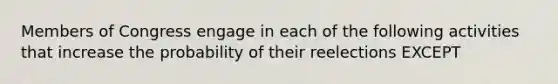 Members of Congress engage in each of the following activities that increase the probability of their reelections EXCEPT