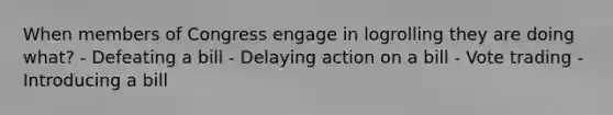 When members of Congress engage in logrolling they are doing what? - Defeating a bill - Delaying action on a bill - Vote trading - Introducing a bill