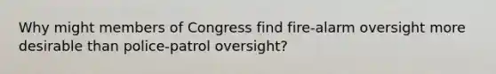 Why might members of Congress find fire-alarm oversight more desirable than police-patrol oversight?