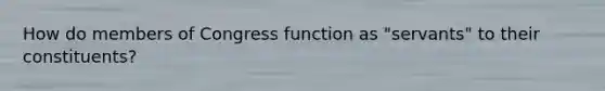 How do members of Congress function as "servants" to their constituents?