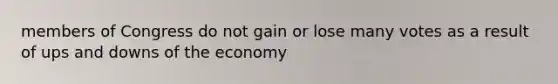 members of Congress do not gain or lose many votes as a result of ups and downs of the economy