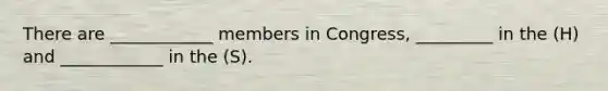 There are ____________ members in Congress, _________ in the (H) and ____________ in the (S).