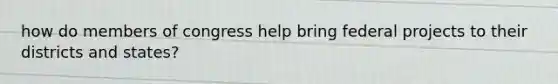 how do members of congress help bring federal projects to their districts and states?
