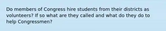 Do members of Congress hire students from their districts as volunteers? If so what are they called and what do they do to help Congressmen?